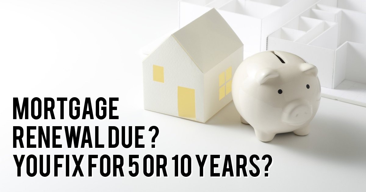 MORTGAGE RENEWAL DUE ? YOU FIX FOR 5 OR 10 YEARS?